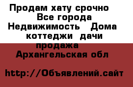 Продам хату срочно  - Все города Недвижимость » Дома, коттеджи, дачи продажа   . Архангельская обл.